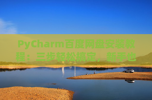 PyCharm百度网盘安装教程：三步轻松搞定，新手也能快速上手